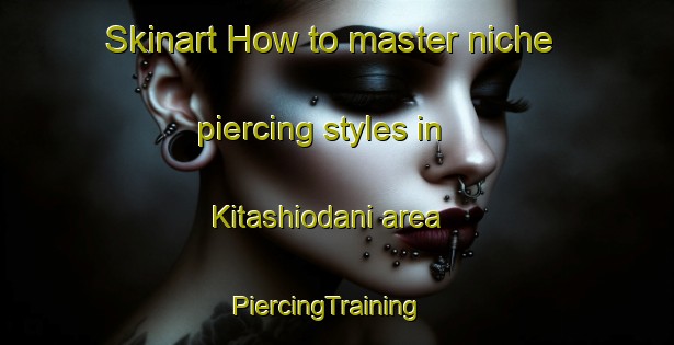 Skinart How to master niche piercing styles in Kitashiodani area | PiercingTraining | PiercingClasses | SkinartTraining-Japan