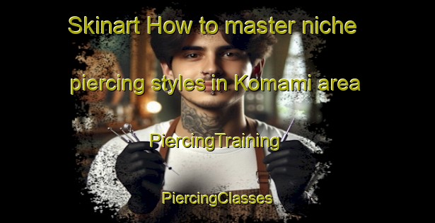 Skinart How to master niche piercing styles in Komami area | #PiercingTraining #PiercingClasses #SkinartTraining-Japan