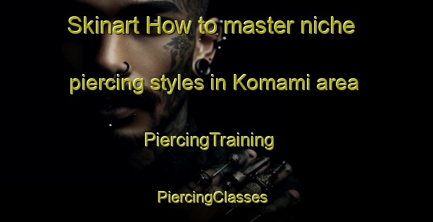 Skinart How to master niche piercing styles in Komami area | PiercingTraining | PiercingClasses | SkinartTraining-Japan