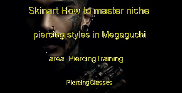 Skinart How to master niche piercing styles in Megaguchi area | PiercingTraining | PiercingClasses | SkinartTraining-Japan