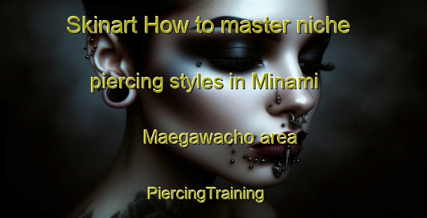Skinart How to master niche piercing styles in Minami Maegawacho area | PiercingTraining | PiercingClasses | SkinartTraining-Japan