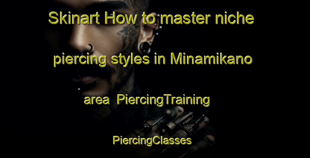Skinart How to master niche piercing styles in Minamikano area | PiercingTraining | PiercingClasses | SkinartTraining-Japan