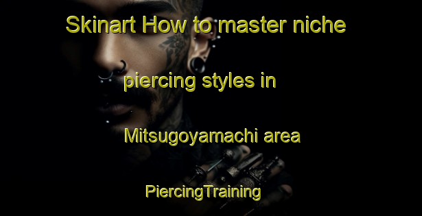 Skinart How to master niche piercing styles in Mitsugoyamachi area | PiercingTraining | PiercingClasses | SkinartTraining-Japan