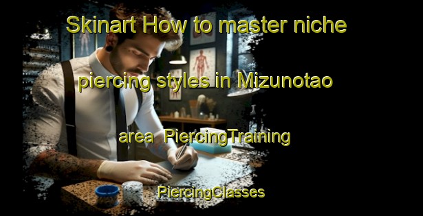 Skinart How to master niche piercing styles in Mizunotao area | #PiercingTraining #PiercingClasses #SkinartTraining-Japan