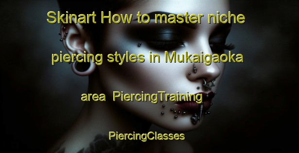 Skinart How to master niche piercing styles in Mukaigaoka area | PiercingTraining | PiercingClasses | SkinartTraining-Japan