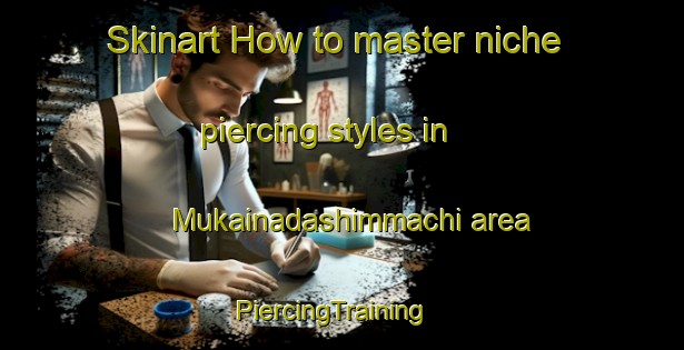 Skinart How to master niche piercing styles in Mukainadashimmachi area | PiercingTraining | PiercingClasses | SkinartTraining-Japan