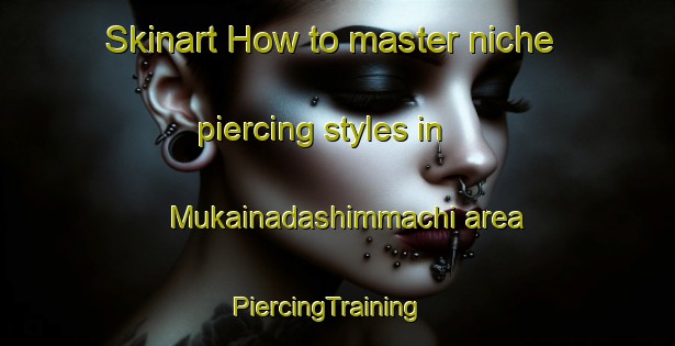 Skinart How to master niche piercing styles in Mukainadashimmachi area | PiercingTraining | PiercingClasses | SkinartTraining-Japan