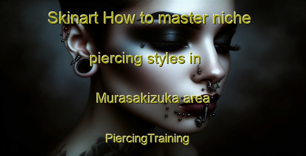 Skinart How to master niche piercing styles in Murasakizuka area | PiercingTraining | PiercingClasses | SkinartTraining-Japan