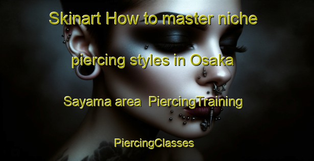 Skinart How to master niche piercing styles in Osaka Sayama area | PiercingTraining | PiercingClasses | SkinartTraining-Japan