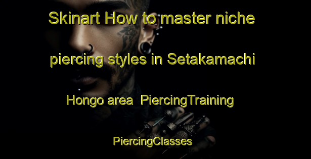Skinart How to master niche piercing styles in Setakamachi Hongo area | PiercingTraining | PiercingClasses | SkinartTraining-Japan