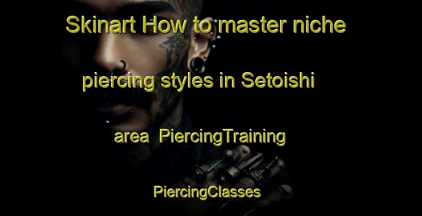 Skinart How to master niche piercing styles in Setoishi area | PiercingTraining | PiercingClasses | SkinartTraining-Japan