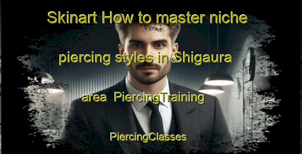 Skinart How to master niche piercing styles in Shigaura area | PiercingTraining | PiercingClasses | SkinartTraining-Japan