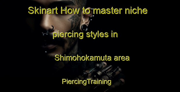 Skinart How to master niche piercing styles in Shimohokamuta area | PiercingTraining | PiercingClasses | SkinartTraining-Japan