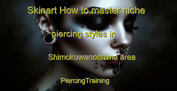 Skinart How to master niche piercing styles in Shimokuwanoshima area | PiercingTraining | PiercingClasses | SkinartTraining-Japan