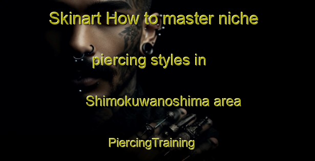 Skinart How to master niche piercing styles in Shimokuwanoshima area | PiercingTraining | PiercingClasses | SkinartTraining-Japan