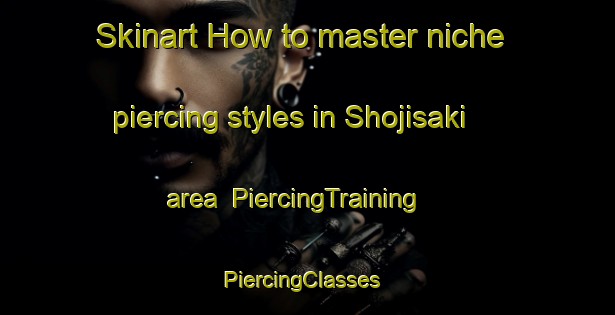 Skinart How to master niche piercing styles in Shojisaki area | PiercingTraining | PiercingClasses | SkinartTraining-Japan