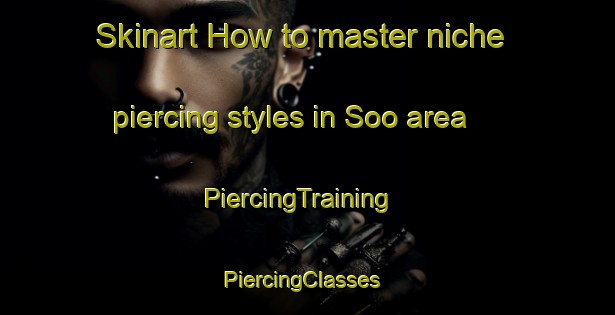 Skinart How to master niche piercing styles in Soo area | PiercingTraining | PiercingClasses | SkinartTraining-Japan