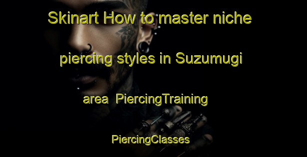 Skinart How to master niche piercing styles in Suzumugi area | PiercingTraining | PiercingClasses | SkinartTraining-Japan