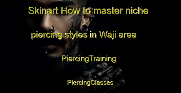 Skinart How to master niche piercing styles in Waji area | #PiercingTraining #PiercingClasses #SkinartTraining-Japan