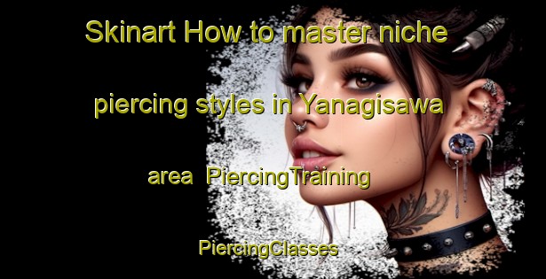 Skinart How to master niche piercing styles in Yanagisawa area | PiercingTraining | PiercingClasses | SkinartTraining-Japan