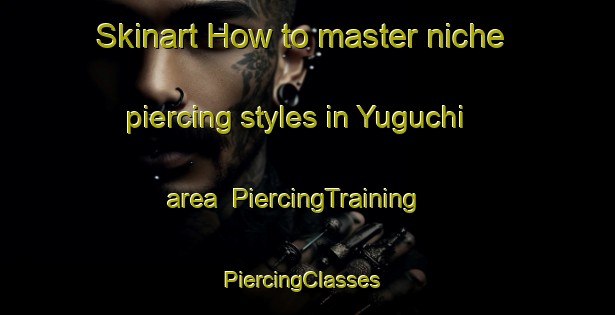 Skinart How to master niche piercing styles in Yuguchi area | PiercingTraining | PiercingClasses | SkinartTraining-Japan