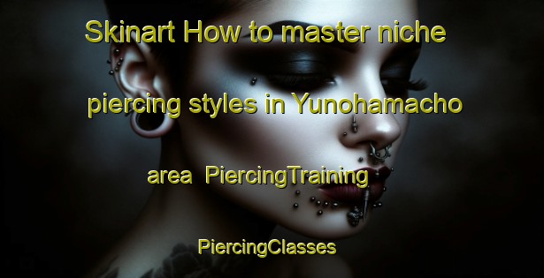 Skinart How to master niche piercing styles in Yunohamacho area | PiercingTraining | PiercingClasses | SkinartTraining-Japan