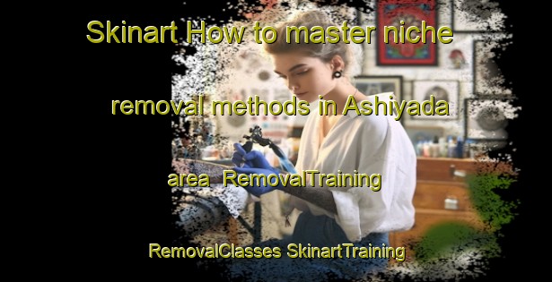 Skinart How to master niche removal methods in Ashiyada area | #RemovalTraining #RemovalClasses #SkinartTraining-Japan