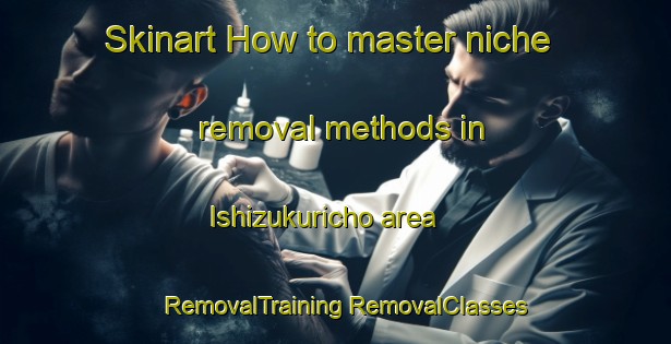 Skinart How to master niche removal methods in Ishizukuricho area | #RemovalTraining #RemovalClasses #SkinartTraining-Japan