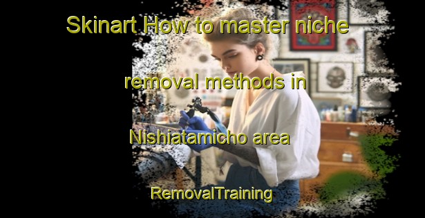 Skinart How to master niche removal methods in Nishiatamicho area | RemovalTraining | RemovalClasses | SkinartTraining-Japan