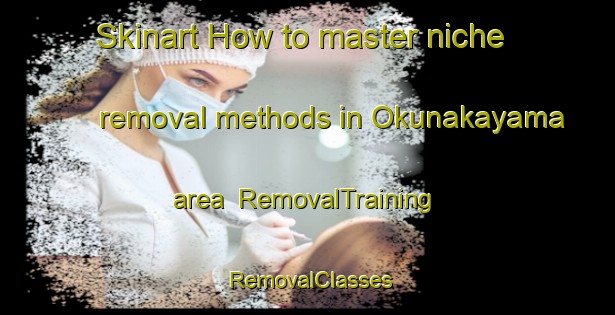 Skinart How to master niche removal methods in Okunakayama area | RemovalTraining | RemovalClasses | SkinartTraining-Japan