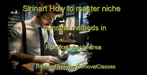 Skinart How to master niche removal methods in Rokukakubashi area | #RemovalTraining #RemovalClasses #SkinartTraining-Japan