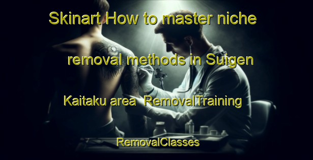 Skinart How to master niche removal methods in Suigen Kaitaku area | RemovalTraining | RemovalClasses | SkinartTraining-Japan