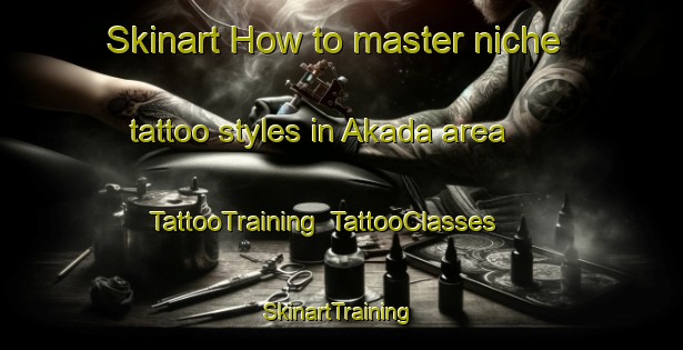 Skinart How to master niche tattoo styles in Akada area | TattooTraining | TattooClasses | SkinartTraining-Japan