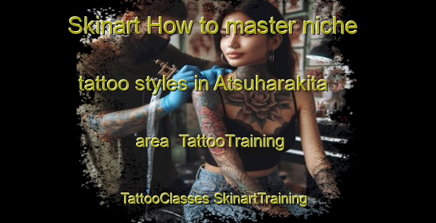 Skinart How to master niche tattoo styles in Atsuharakita area | #TattooTraining #TattooClasses #SkinartTraining-Japan