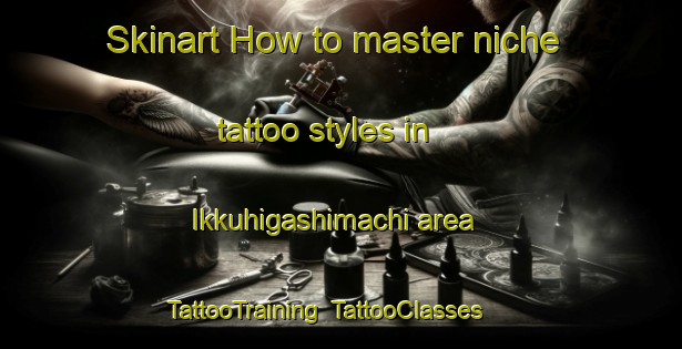 Skinart How to master niche tattoo styles in Ikkuhigashimachi area | TattooTraining | TattooClasses | SkinartTraining-Japan