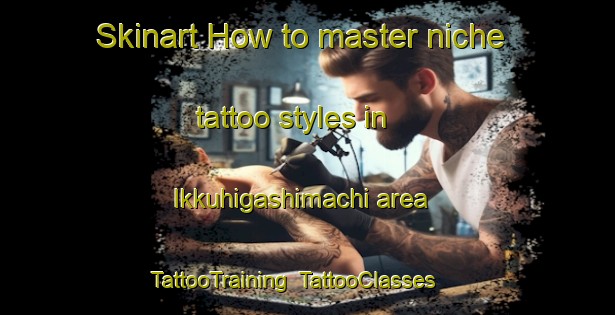 Skinart How to master niche tattoo styles in Ikkuhigashimachi area | TattooTraining | TattooClasses | SkinartTraining-Japan