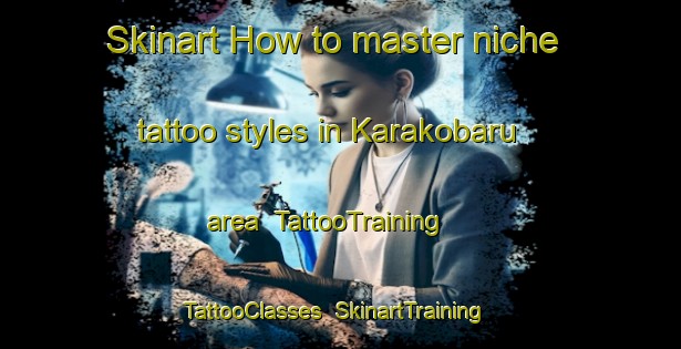 Skinart How to master niche tattoo styles in Karakobaru area | TattooTraining | TattooClasses | SkinartTraining-Japan