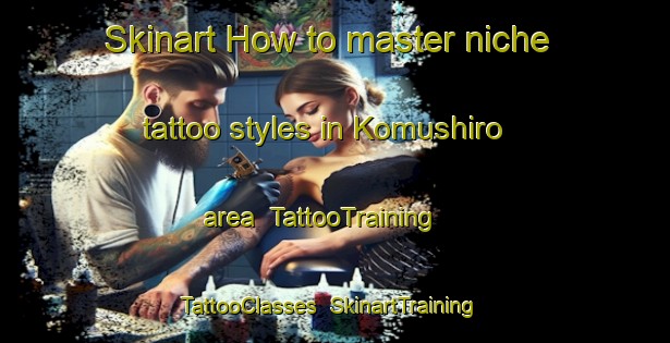 Skinart How to master niche tattoo styles in Komushiro area | TattooTraining | TattooClasses | SkinartTraining-Japan
