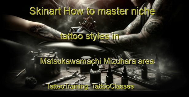 Skinart How to master niche tattoo styles in Matsukawamachi Mizuhara area | TattooTraining | TattooClasses | SkinartTraining-Japan