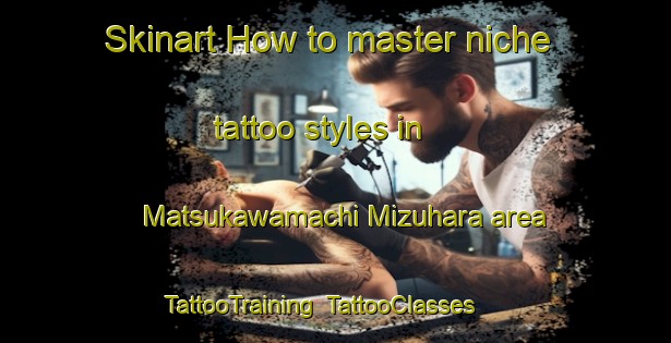 Skinart How to master niche tattoo styles in Matsukawamachi Mizuhara area | TattooTraining | TattooClasses | SkinartTraining-Japan