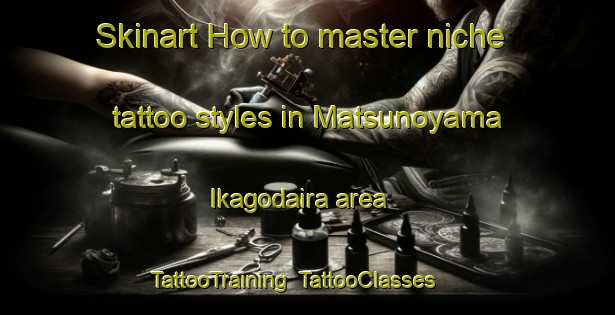 Skinart How to master niche tattoo styles in Matsunoyama Ikagodaira area | TattooTraining | TattooClasses | SkinartTraining-Japan