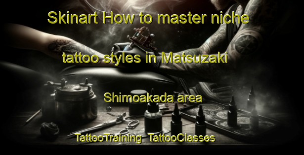 Skinart How to master niche tattoo styles in Matsuzaki Shimoakada area | TattooTraining | TattooClasses | SkinartTraining-Japan