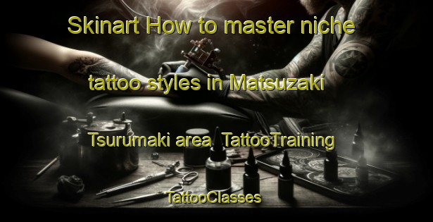 Skinart How to master niche tattoo styles in Matsuzaki Tsurumaki area | TattooTraining | TattooClasses | SkinartTraining-Japan