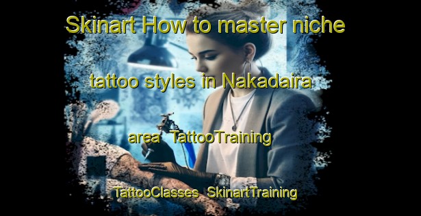 Skinart How to master niche tattoo styles in Nakadaira area | TattooTraining | TattooClasses | SkinartTraining-Japan
