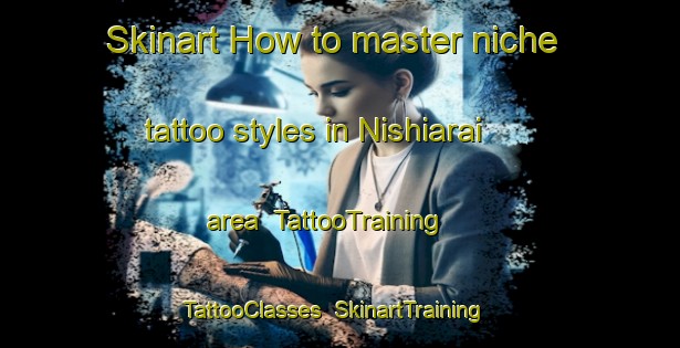 Skinart How to master niche tattoo styles in Nishiarai area | TattooTraining | TattooClasses | SkinartTraining-Japan