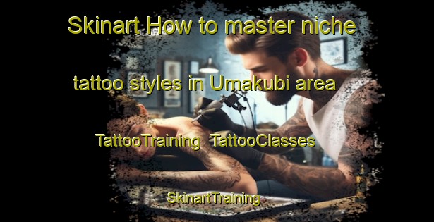 Skinart How to master niche tattoo styles in Umakubi area | TattooTraining | TattooClasses | SkinartTraining-Japan