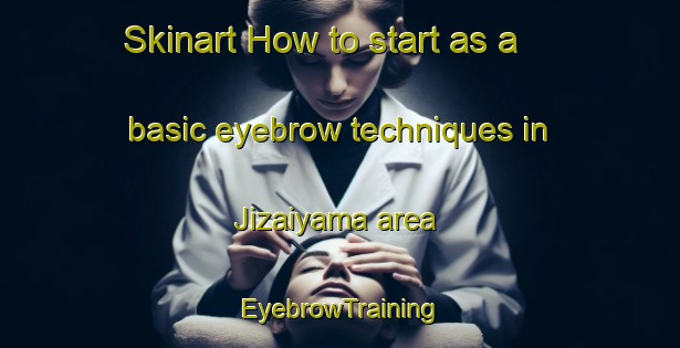 Skinart How to start as a basic eyebrow techniques in Jizaiyama area | EyebrowTraining | EyebrowClasses | SkinartTraining-Japan