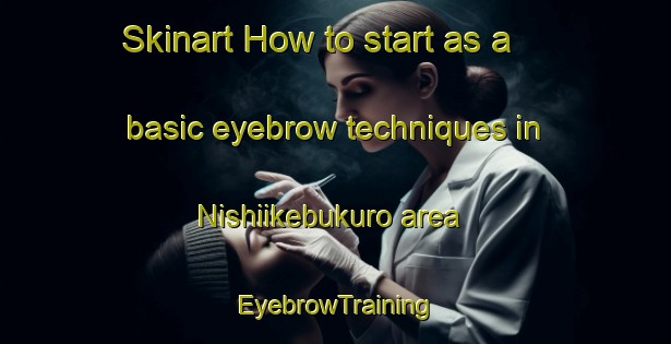 Skinart How to start as a basic eyebrow techniques in Nishiikebukuro area | EyebrowTraining | EyebrowClasses | SkinartTraining-Japan