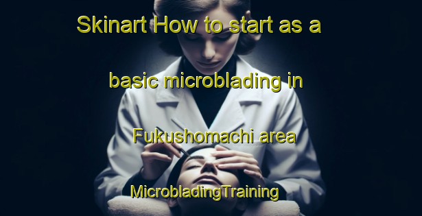 Skinart How to start as a basic microblading in Fukushomachi area | MicrobladingTraining | MicrobladingClasses | SkinartTraining-Japan