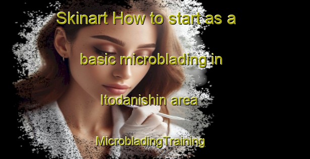 Skinart How to start as a basic microblading in Itodanishin area | MicrobladingTraining | MicrobladingClasses | SkinartTraining-Japan